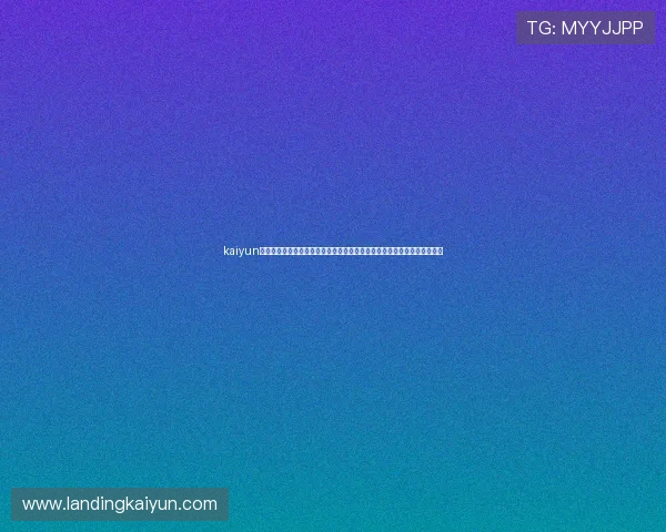 kaiyun体育官方网站最新版本全面上线，提供丰富的体育赛事直播与专业分析内容